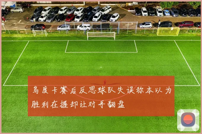 乌度卡赛后反思球队失误称本以为胜利在握却让对手翻盘