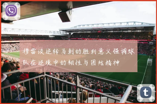 穆雷谈逆转马刺的胜利意义强调球队在逆境中的韧性与团结精神