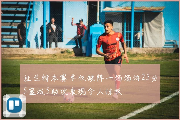 杜兰特本赛季仅缺阵一场场均25分5篮板5助攻表现令人惊叹