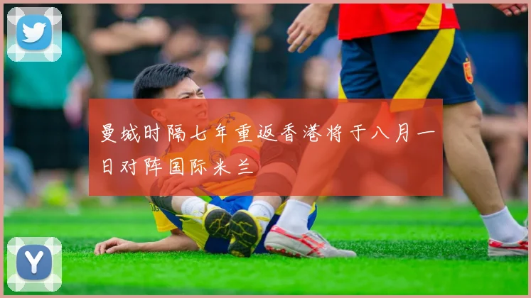 曼城时隔七年重返香港将于八月一日对阵国际米兰