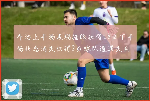 乔治上半场表现抢眼独得18分下半场状态消失仅得2分球队遭遇失利