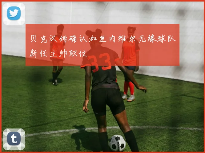 贝克汉姆确认加里内维尔无缘球队新任主帅职位