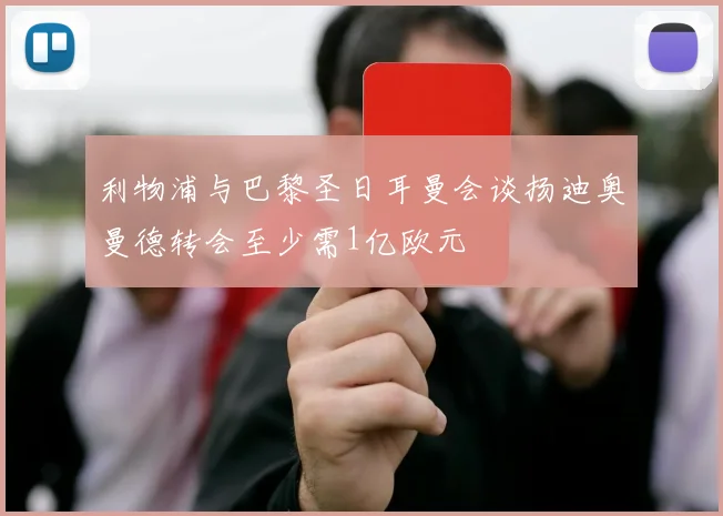 利物浦与巴黎圣日耳曼会谈扬迪奥曼德转会至少需1亿欧元