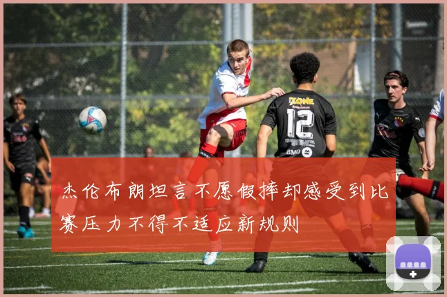 杰伦布朗坦言不愿假摔却感受到比赛压力不得不适应新规则