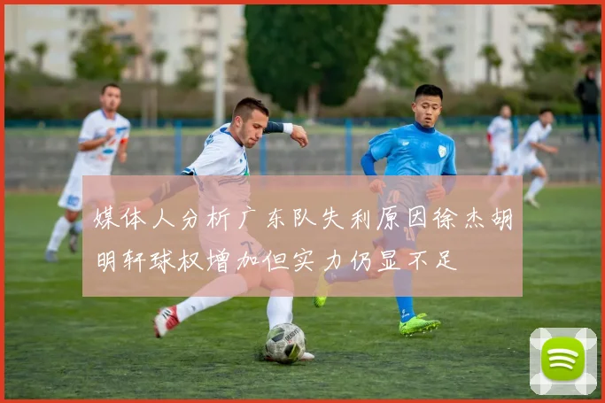 媒体人分析广东队失利原因徐杰胡明轩球权增加但实力仍显不足