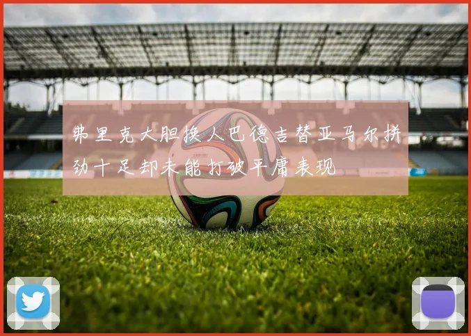 弗里克大胆换人巴德吉替亚马尔拼劲十足却未能打破平庸表现