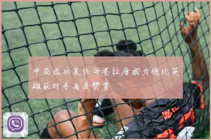 申花成功复仇海港拉唐成为德比英雄获对手高度赞赏