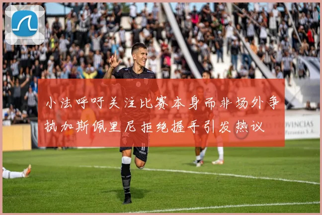 小法呼吁关注比赛本身而非场外争执加斯佩里尼拒绝握手引发热议