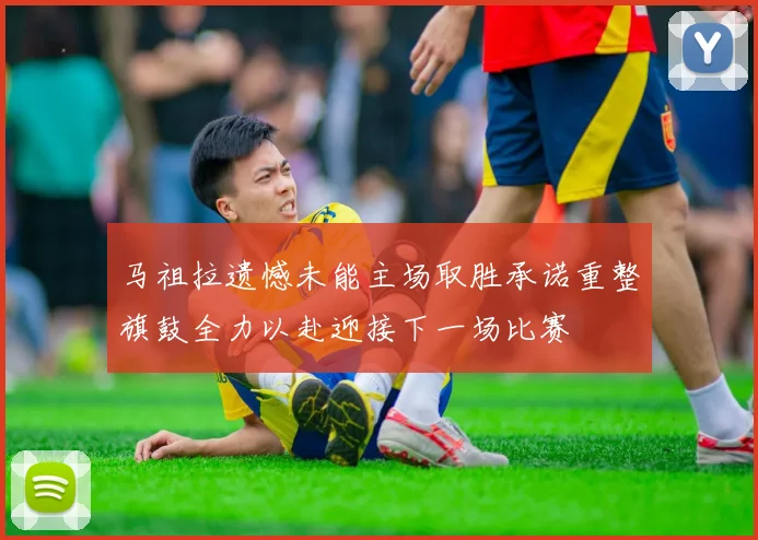 马祖拉遗憾未能主场取胜承诺重整旗鼓全力以赴迎接下一场比赛