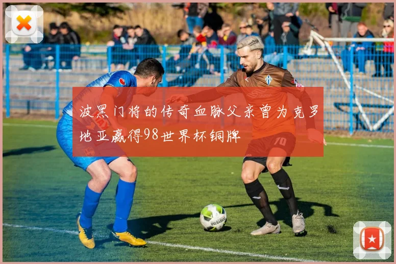 波黑门将的传奇血脉父亲曾为克罗地亚赢得98世界杯铜牌