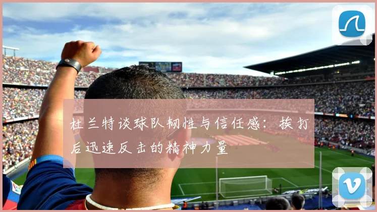 杜兰特谈球队韧性与信任感：挨打后迅速反击的精神力量